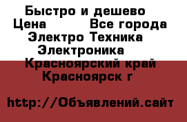 Быстро и дешево › Цена ­ 500 - Все города Электро-Техника » Электроника   . Красноярский край,Красноярск г.